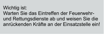 Wichtig ist:  Warten Sie das Eintreffen der Feuerwehr und Rettungsdienste ab und weisen Sie die  anrckenden Krfte an der Einsatzstelle ein!