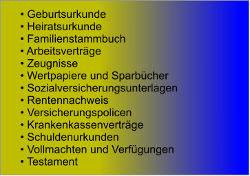  Geburtsurkunde   Heiratsurkunde   Familienstammbuch   Arbeitsvertrge   Zeugnisse   Wertpapiere und Sparbcher   Sozialversicherungsunterlagen   Rentennachweis   Versicherungspolicen   Krankenkassenvertrge   Schuldenurkunden   Vollmachten und Verfgungen   Testament